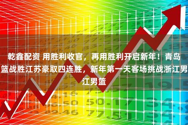 乾鑫配资 用胜利收官，再用胜利开启新年！青岛男篮战胜江苏豪取四连胜，新年第一天客场挑战浙江男篮