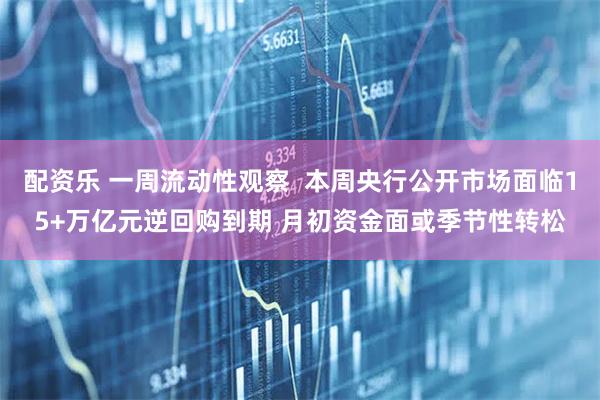 配资乐 一周流动性观察  本周央行公开市场面临15+万亿元逆回购到期 月初资金面或季节性转松