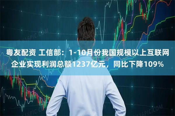 粤友配资 工信部：1-10月份我国规模以上互联网企业实现利润总额1237亿元，同比下降109%