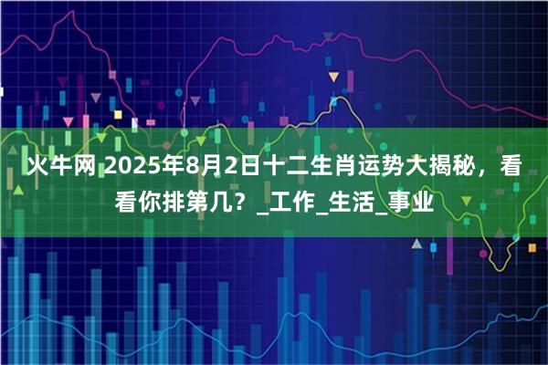 火牛网 2025年8月2日十二生肖运势大揭秘，看看你排第几？_工作_生活_事业