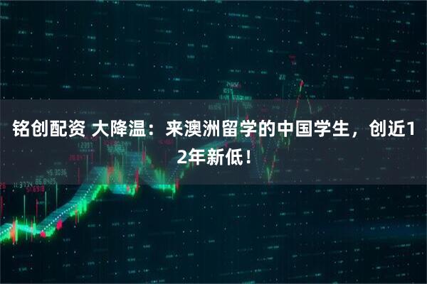 铭创配资 大降温：来澳洲留学的中国学生，创近12年新低！